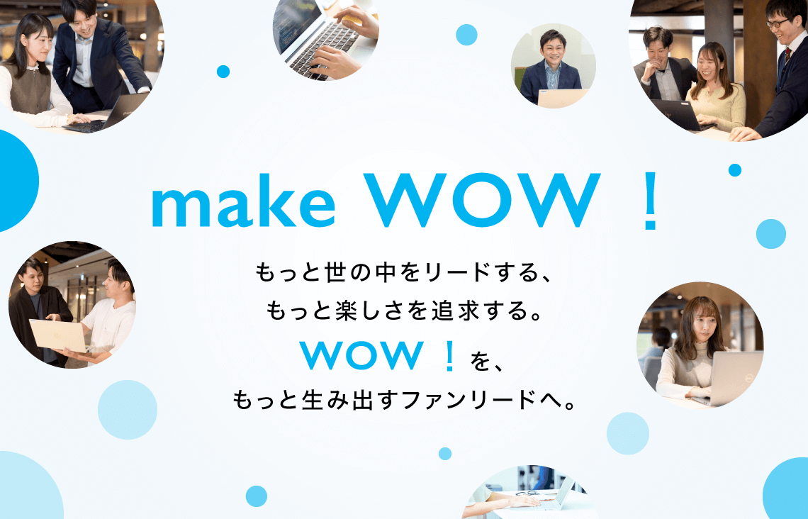 make WOW! もっと世の中をリードする、もっと楽しさを追求する。WOW!を、もっと生み出すファンリードへ。